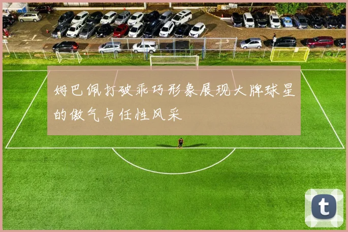 姆巴佩打破乖巧形象展现大牌球星的傲气与任性风采