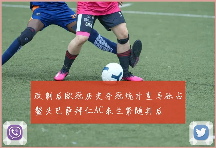 改制后欧冠历史夺冠统计皇马独占鳌头巴萨拜仁AC米兰紧随其后