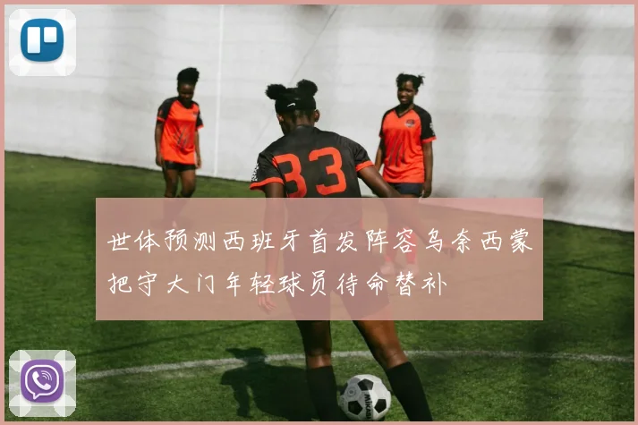 世体预测西班牙首发阵容乌奈西蒙把守大门年轻球员待命替补