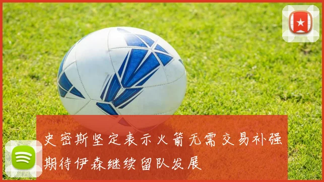 史密斯坚定表示火箭无需交易补强期待伊森继续留队发展