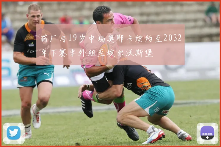 药厂与19岁中场奥耶卡续约至2032年下赛季外租至埃尔沃斯堡