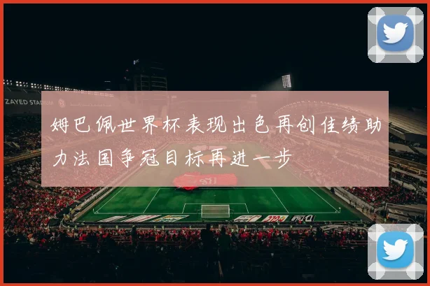 姆巴佩世界杯表现出色再创佳绩助力法国争冠目标再进一步