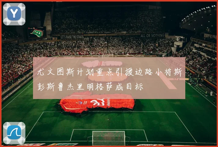 尤文图斯计划重点引援边路小将斯彭斯鲁杰里明格萨成目标