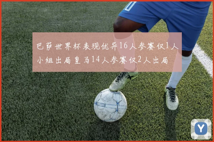 巴萨世界杯表现优异16人参赛仅1人小组出局皇马14人参赛仅2人出局