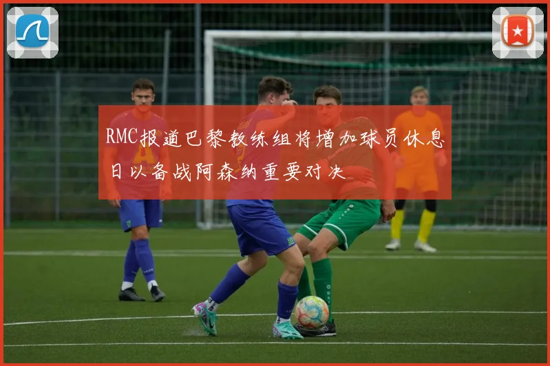 RMC报道巴黎教练组将增加球员休息日以备战阿森纳重要对决