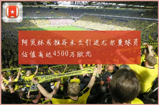 阿莫林或推荐米兰引进尤尔曼球员估值高达4500万欧元