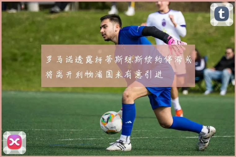 罗马诺透露柯蒂斯琼斯续约停滞或将离开利物浦国米有意引进