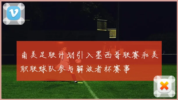 南美足联计划引入墨西哥联赛和美职联球队参与解放者杯赛事