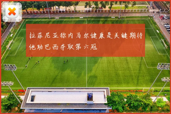 拉菲尼亚称内马尔健康是关键期待他助巴西夺取第六冠