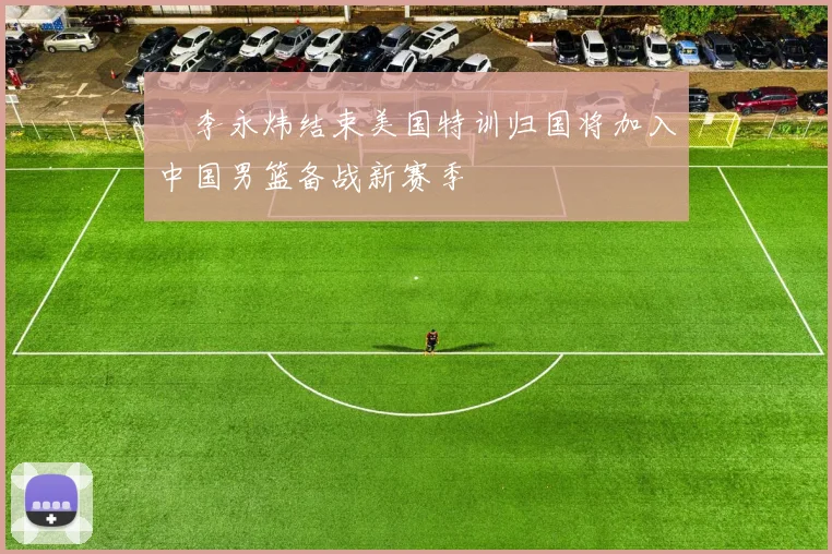 偰李永炜结束美国特训归国将加入中国男篮备战新赛季