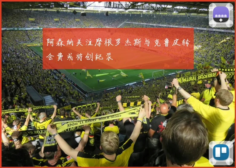 阿森纳关注摩根罗杰斯与克鲁皮转会费或将创纪录