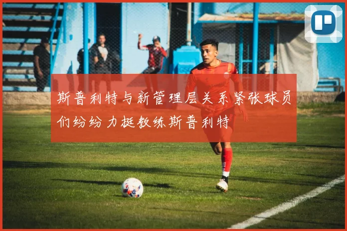 斯普利特与新管理层关系紧张球员们纷纷力挺教练斯普利特