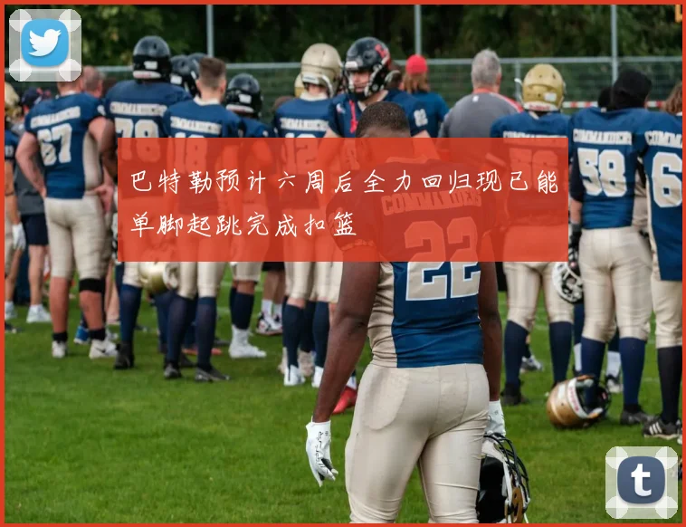 巴特勒预计六周后全力回归现已能单脚起跳完成扣篮